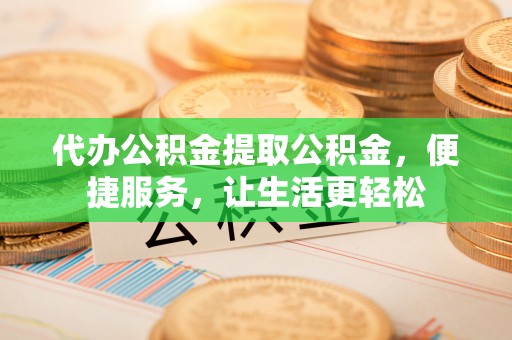 庆阳代办公积金提取公积金，便捷服务，让生活更轻松
