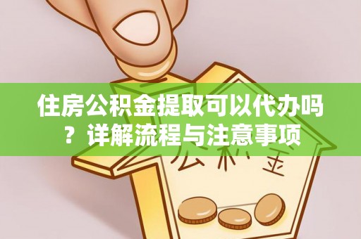 庆阳住房公积金提取可以代办吗？详解流程与注意事项