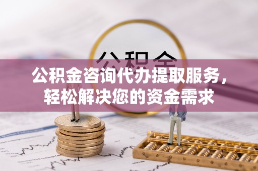 庆阳公积金咨询代办提取服务，轻松解决您的资金需求