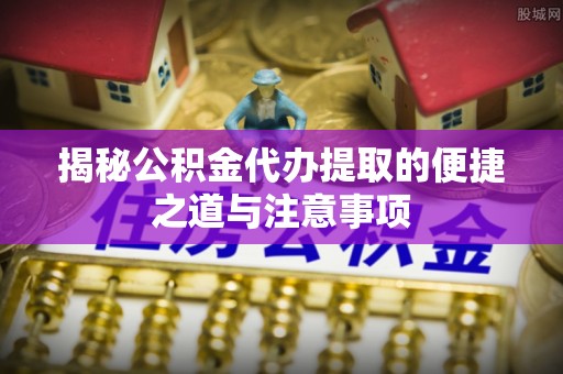 庆阳揭秘公积金代办提取的便捷之道与注意事项