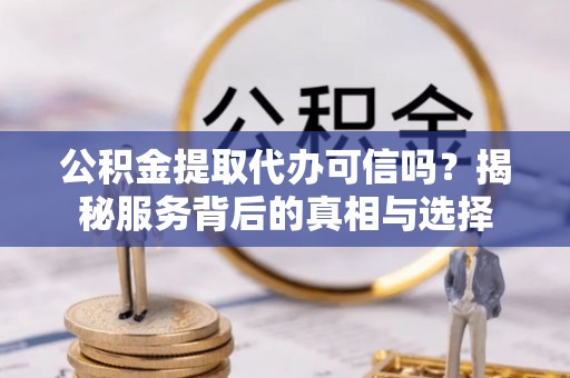 庆阳公积金提取代办可信吗？揭秘服务背后的真相与选择