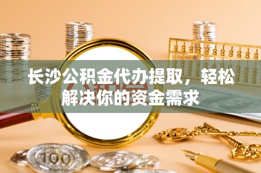 庆阳长沙公积金代办提取，轻松解决你的资金需求