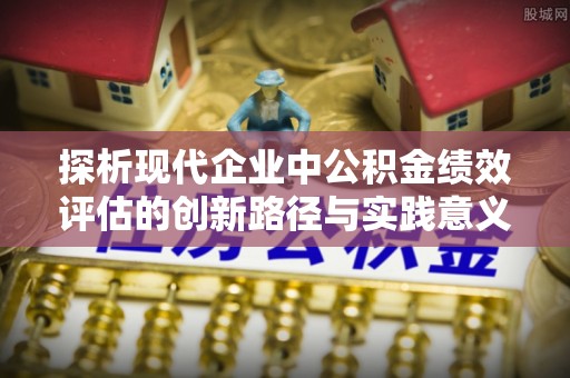 庆阳探析现代企业中公积金绩效评估的创新路径与实践意义