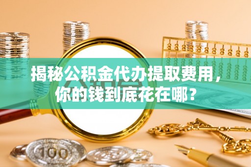 庆阳揭秘公积金代办提取费用，你的钱到底花在哪？
