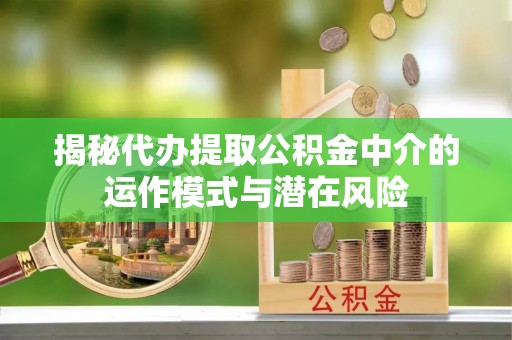 庆阳揭秘代办提取公积金中介的运作模式与潜在风险