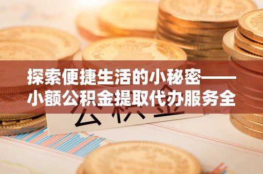 庆阳探索便捷生活的小秘密——小额公积金提取代办服务全解析