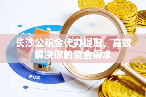 庆阳长沙公积金代办提取，高效解决你的资金需求