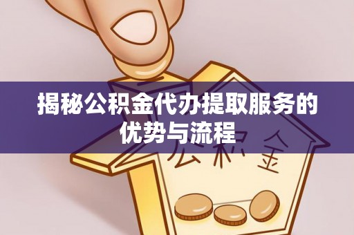 庆阳揭秘公积金代办提取服务的优势与流程