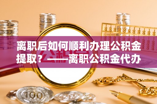 庆阳离职后如何顺利办理公积金提取？——离职公积金代办提取全攻略