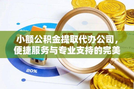 庆阳小额公积金提取代办公司，便捷服务与专业支持的完美结合