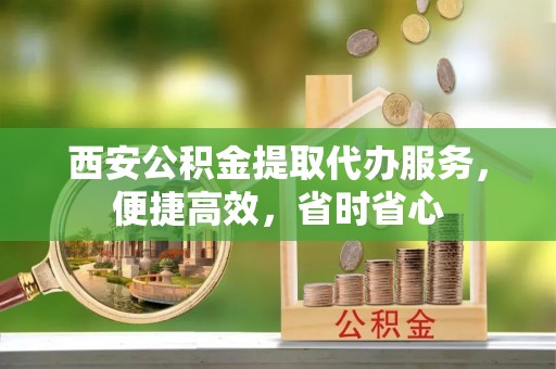 庆阳西安公积金提取代办服务，便捷高效，省时省心