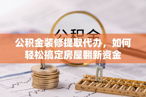 庆阳公积金装修提取代办，如何轻松搞定房屋翻新资金