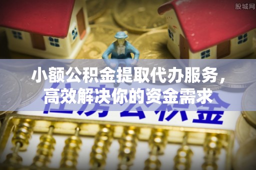 庆阳小额公积金提取代办服务，高效解决你的资金需求