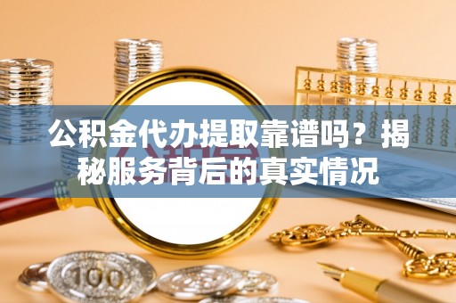 庆阳公积金代办提取靠谱吗？揭秘服务背后的真实情况
