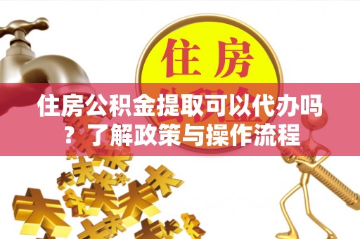 庆阳住房公积金提取可以代办吗？了解政策与操作流程