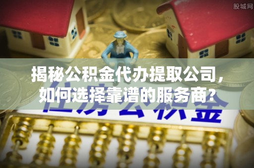 庆阳揭秘公积金代办提取公司，如何选择靠谱的服务商？