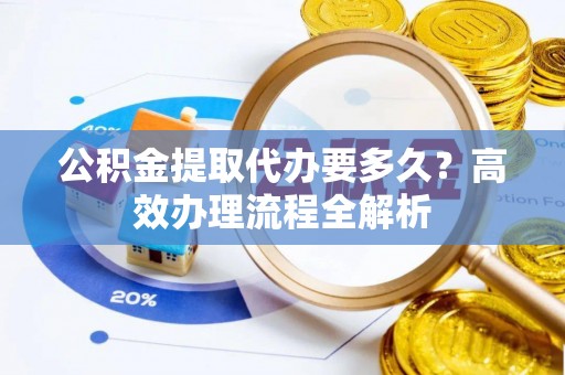 庆阳公积金提取代办要多久？高效办理流程全解析