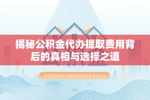 庆阳揭秘公积金代办提取费用背后的真相与选择之道