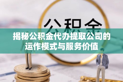 庆阳揭秘公积金代办提取公司的运作模式与服务价值