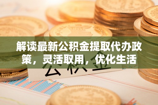 庆阳解读最新公积金提取代办政策，灵活取用，优化生活