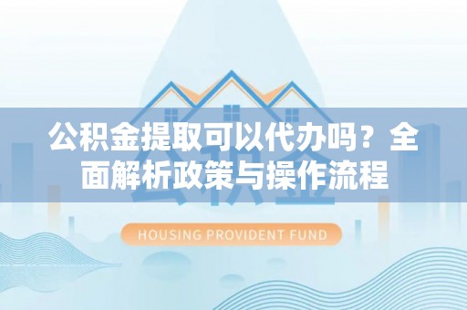 庆阳公积金提取可以代办吗？全面解析政策与操作流程