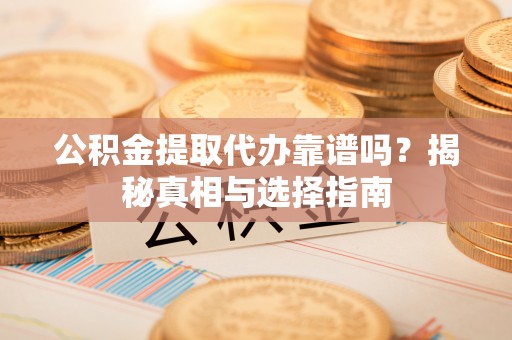 庆阳公积金提取代办靠谱吗？揭秘真相与选择指南