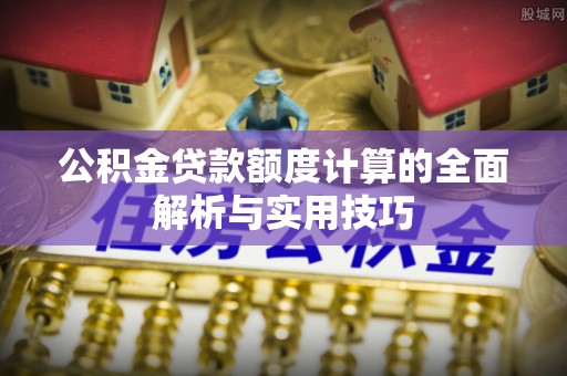 庆阳公积金贷款额度计算的全面解析与实用技巧