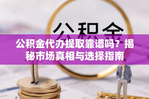 庆阳公积金代办提取靠谱吗？揭秘市场真相与选择指南