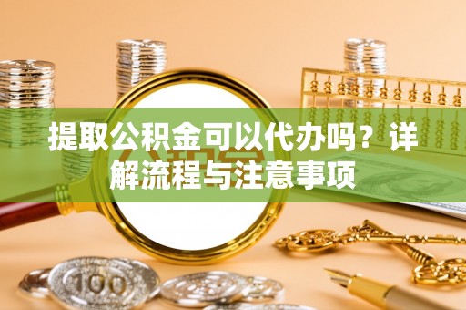 庆阳提取公积金可以代办吗？详解流程与注意事项