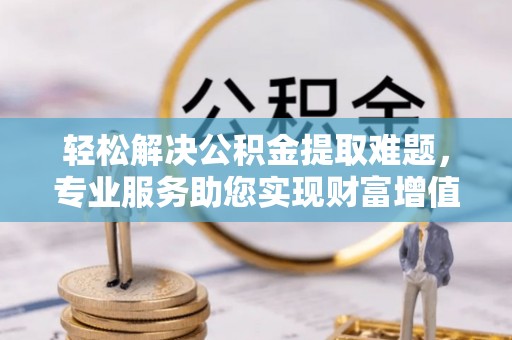 庆阳轻松解决公积金提取难题，专业服务助您实现财富增值——代办公积金提取