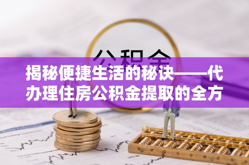 庆阳揭秘便捷生活的秘诀——代办理住房公积金提取的全方位指南