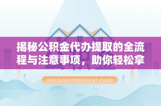 庆阳揭秘公积金代办提取的全流程与注意事项，助你轻松拿回属于自己的钱