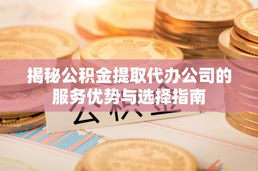庆阳揭秘公积金提取代办公司的服务优势与选择指南