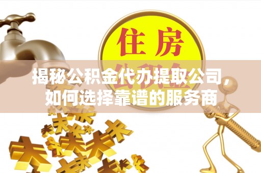 庆阳揭秘公积金代办提取公司，如何选择靠谱的服务商