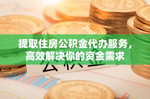 庆阳提取住房公积金代办服务，高效解决你的资金需求