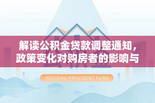 庆阳解读公积金贷款调整通知，政策变化对购房者的影响与应对策略