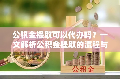 庆阳公积金提取可以代办吗？一文解析公积金提取的流程与注意事项