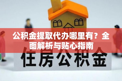 庆阳公积金提取代办哪里有？全面解析与贴心指南