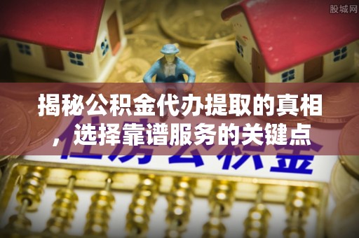 庆阳揭秘公积金代办提取的真相，选择靠谱服务的关键点