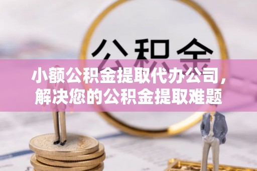 庆阳小额公积金提取代办公司，解决您的公积金提取难题