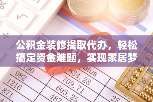 庆阳公积金装修提取代办，轻松搞定资金难题，实现家居梦想
