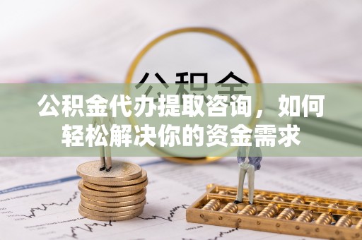 庆阳公积金代办提取咨询，如何轻松解决你的资金需求