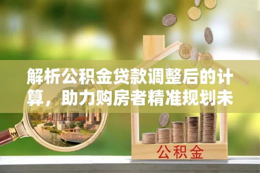 庆阳解析公积金贷款调整后的计算，助力购房者精准规划未来