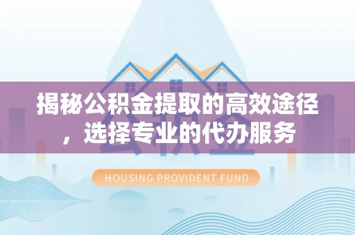 庆阳揭秘公积金提取的高效途径，选择专业的代办服务