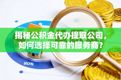庆阳揭秘公积金代办提取公司，如何选择可靠的服务商？