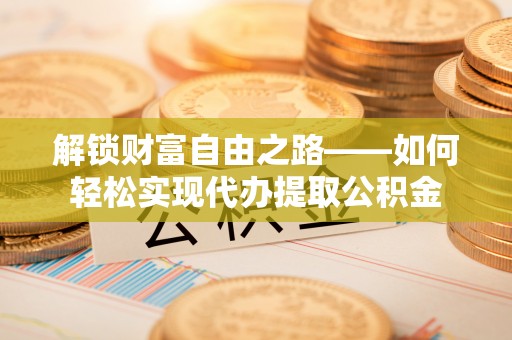 庆阳解锁财富自由之路——如何轻松实现代办提取公积金