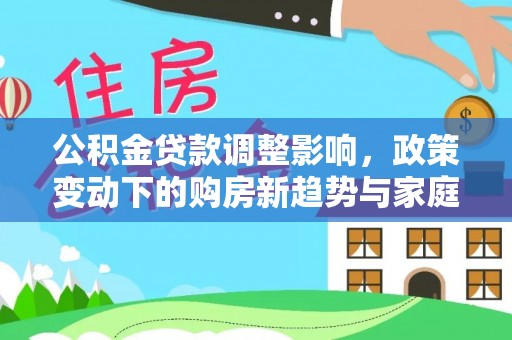 庆阳公积金贷款调整影响，政策变动下的购房新趋势与家庭财务规划