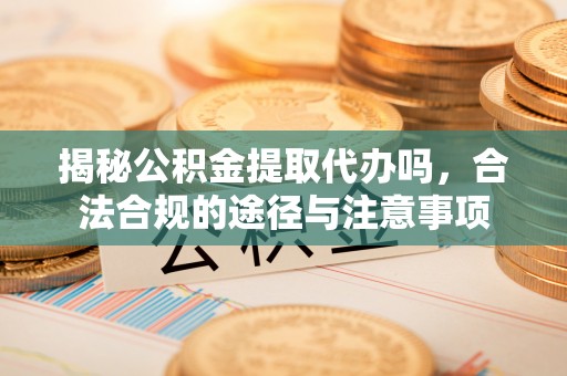 庆阳揭秘公积金提取代办吗，合法合规的途径与注意事项