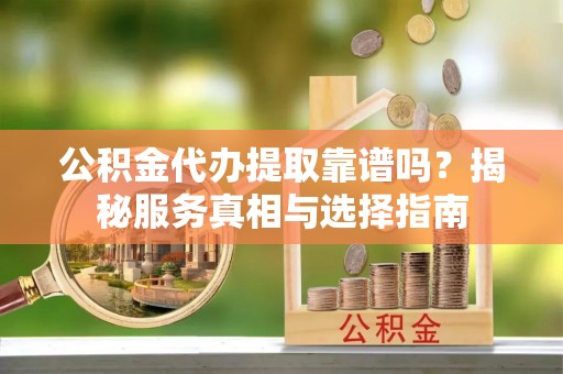 庆阳公积金代办提取靠谱吗？揭秘服务真相与选择指南