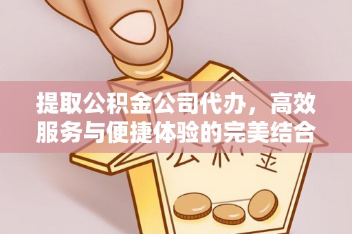 庆阳提取公积金公司代办，高效服务与便捷体验的完美结合